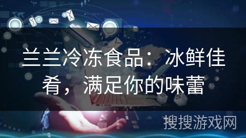 兰兰冷冻食品：冰鲜佳肴，满足你的味蕾
