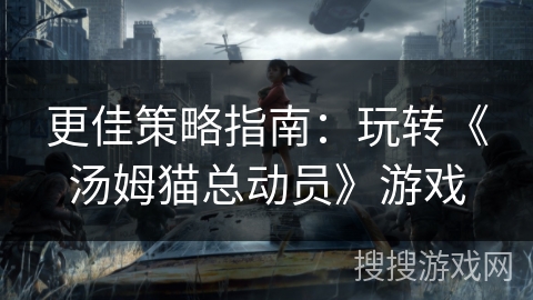 更佳策略指南：玩转《汤姆猫总动员》游戏