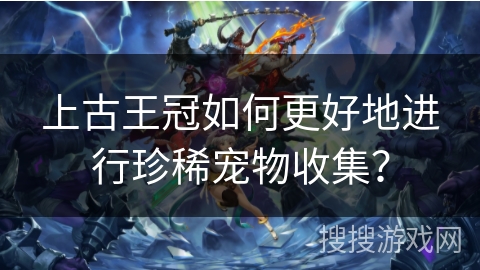 上古王冠如何更好地进行珍稀宠物收集？