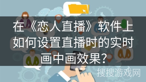 在《恋人直播》软件上如何设置直播时的实时画中画效果？