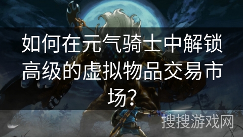 如何在元气骑士中解锁高级的虚拟物品交易市场？