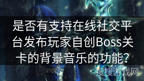 是否有支持在线社交平台发布玩家自创Boss关卡的背景音乐的功能？
