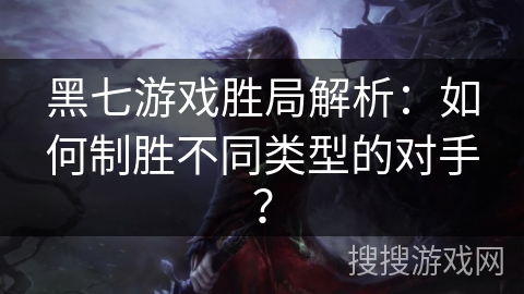 黑七游戏胜局解析：如何制胜不同类型的对手？