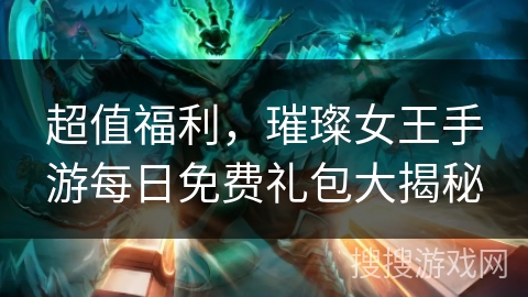 超值福利，璀璨女王手游每日免费礼包大揭秘