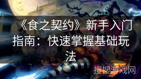 《食之契约》新手入门指南：快速掌握基础玩法