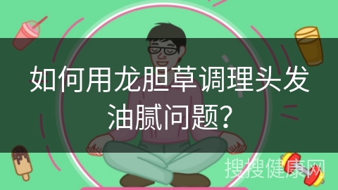 如何用龙胆草调理头发油腻问题？