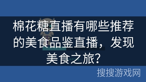 棉花糖直播有哪些推荐的美食品鉴直播，发现美食之旅？