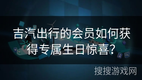 吉汽出行的会员如何获得专属生日惊喜？
