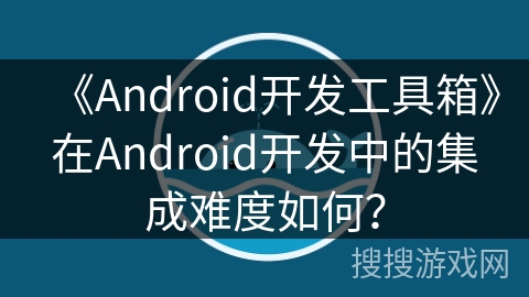 《Android开发工具箱》在Android开发中的集成难度如何？