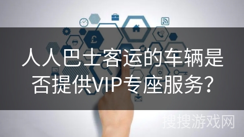 人人巴士客运的车辆是否提供VIP专座服务？