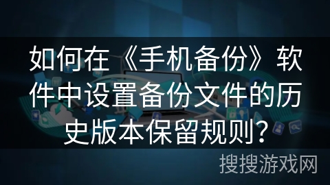如何在《手机备份》软件中设置备份文件的历史版本保留规则？