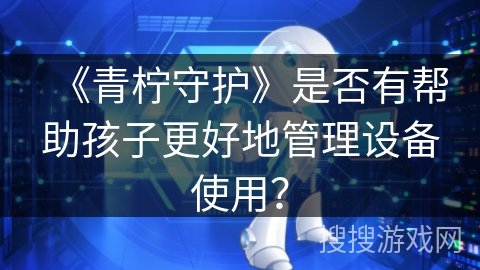《青柠守护》是否有帮助孩子更好地管理设备使用？
