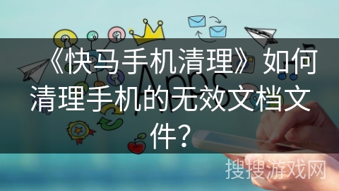 《快马手机清理》如何清理手机的无效文档文件？
