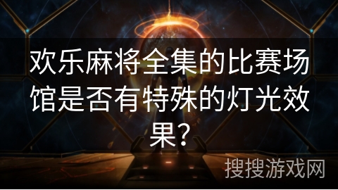 欢乐麻将全集的比赛场馆是否有特殊的灯光效果？