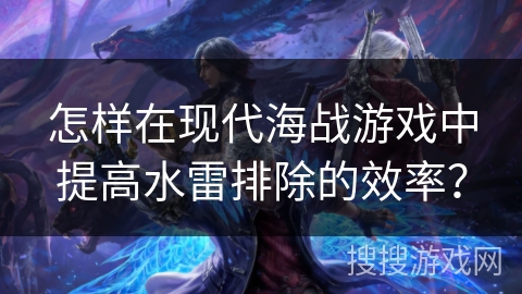 怎样在现代海战游戏中提高水雷排除的效率？