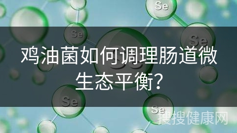 鸡油菌如何调理肠道微生态平衡？