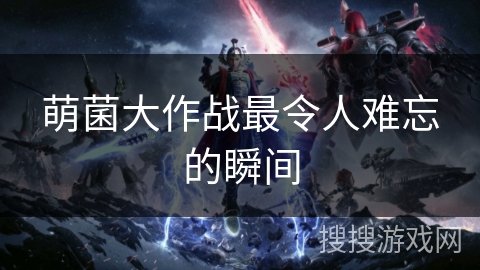 萌菌大作战最令人难忘的瞬间