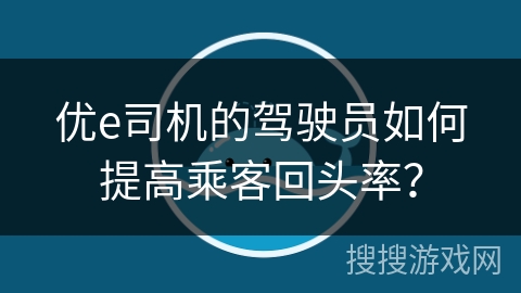 优e司机的驾驶员如何提高乘客回头率？