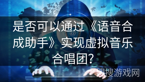 是否可以通过《语音合成助手》实现虚拟音乐合唱团？