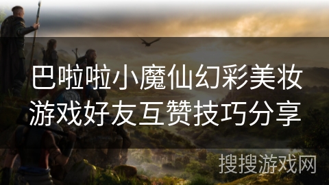 巴啦啦小魔仙幻彩美妆游戏好友互赞技巧分享