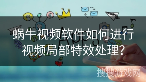 蜗牛视频软件如何进行视频局部特效处理？