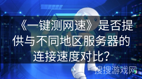 《一键测网速》是否提供与不同地区服务器的连接速度对比？
