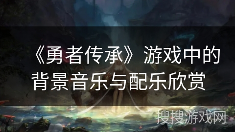 《勇者传承》游戏中的背景音乐与配乐欣赏