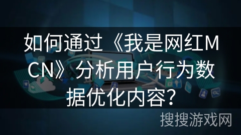 如何通过《我是网红MCN》分析用户行为数据优化内容? 如何通过《我是网红MCN》分析用户行为数据优化内容?