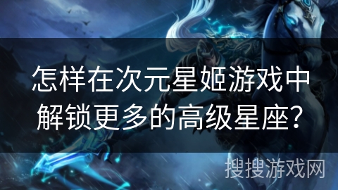 怎样在次元星姬游戏中解锁更多的高级星座? 怎样在次元星姬游戏中解锁更多的高级星座?