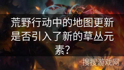 荒野行动中的地图更新是否引入了新的草丛元素？