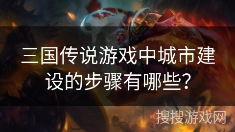 三国传说游戏中城市建设的步骤有哪些？