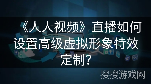 《人人视频》直播如何设置高级虚拟形象特效定制？