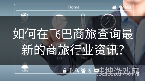 如何在飞巴商旅查询最新的商旅行业资讯？