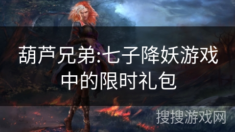 葫芦兄弟:七子降妖游戏中的限时礼包