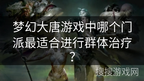梦幻大唐游戏中哪个门派最适合进行群体治疗？
