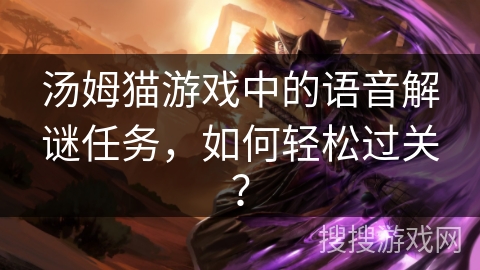 汤姆猫游戏中的语音解谜任务，如何轻松过关？