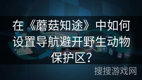 在《蘑菇知途》中如何设置导航避开野生动物保护区？
