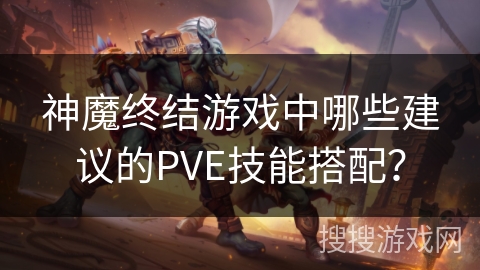 神魔终结游戏中哪些建议的PVE技能搭配？