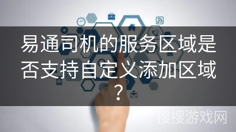 易通司机的服务区域是否支持自定义添加区域？