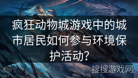 疯狂动物城游戏中的城市居民如何参与环境保护活动？