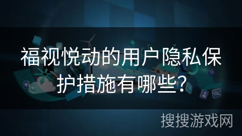 福视悦动的用户隐私保护措施有哪些？