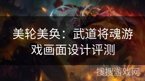 美轮美奂：武道将魂游戏画面设计评测