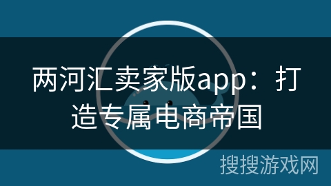 两河汇卖家版app：打造专属电商帝国
