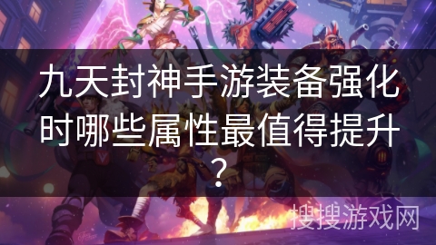 九天封神手游装备强化时哪些属性最值得提升？