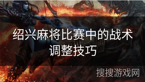 绍兴麻将比赛中的战术调整技巧 绍兴麻将比赛中的战术调整技巧