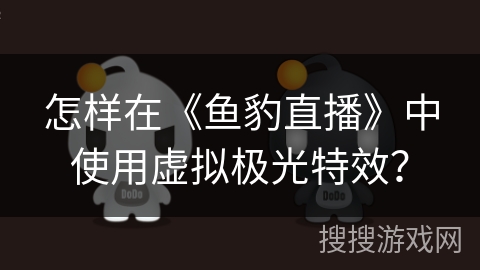 怎样在《鱼豹直播》中使用虚拟极光特效? 怎样在《鱼豹直播》中使用虚拟极光特效?