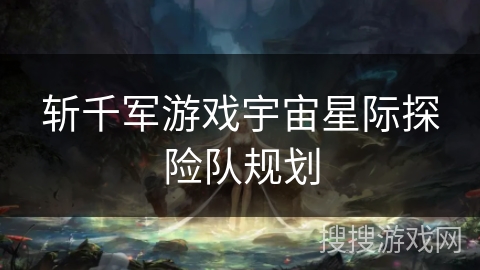 斩千军游戏宇宙星际探险队规划 斩千军游戏宇宙星际探险队规划