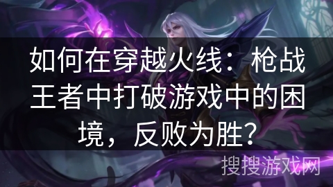 如何在穿越火线:枪战王者中打破游戏中的困境,反败为胜? 如何在穿越火线:枪战王者中打破游戏中的困境,反败为胜?