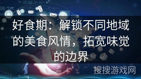 好食期：解锁不同地域的美食风情，拓宽味觉的边界