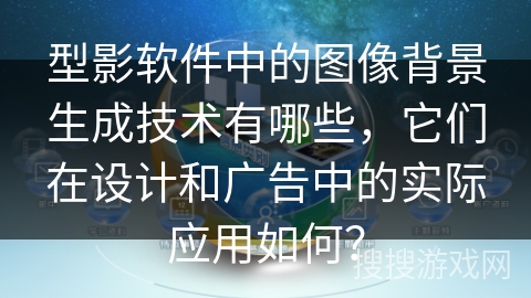 型影软件中的图像背景生成技术有哪些，它们在设计和广告中的实际应用如何？